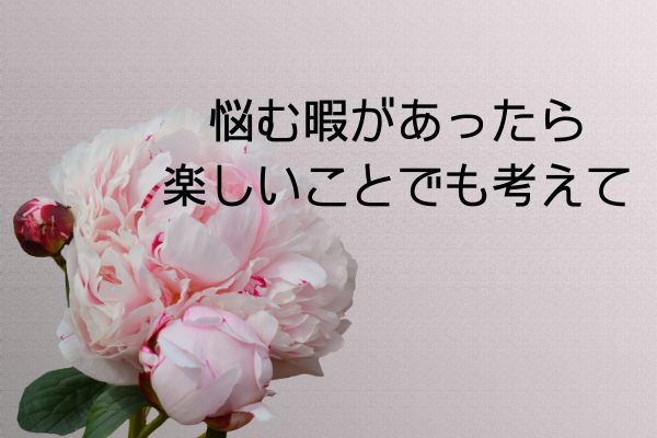 悩む暇があったら 楽しいことでも考えて